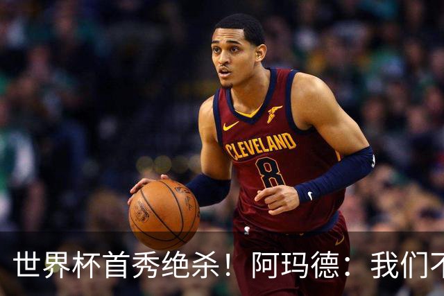 世界杯首秀绝杀！阿玛德：我们不是来凑数的，后面也要全力争胜