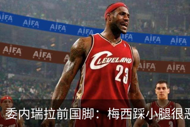 委内瑞拉前国脚：梅西踩小腿很恶劣+100%是红牌，球星判罚受优待